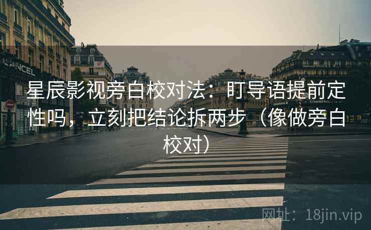 星辰影视旁白校对法:盯导语提前定性吗,立刻把结论拆两步(像做旁白校对) 星辰影视旁白校对法:盯导语提前定性吗,立刻把结论拆两步(像做旁白校对)