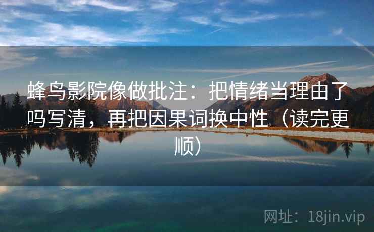 蜂鸟影院像做批注：把情绪当理由了吗写清，再把因果词换中性（读完更顺）