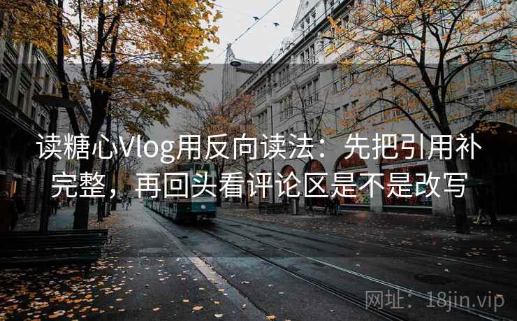 读糖心Vlog用反向读法：先把引用补完整，再回头看评论区是不是改写