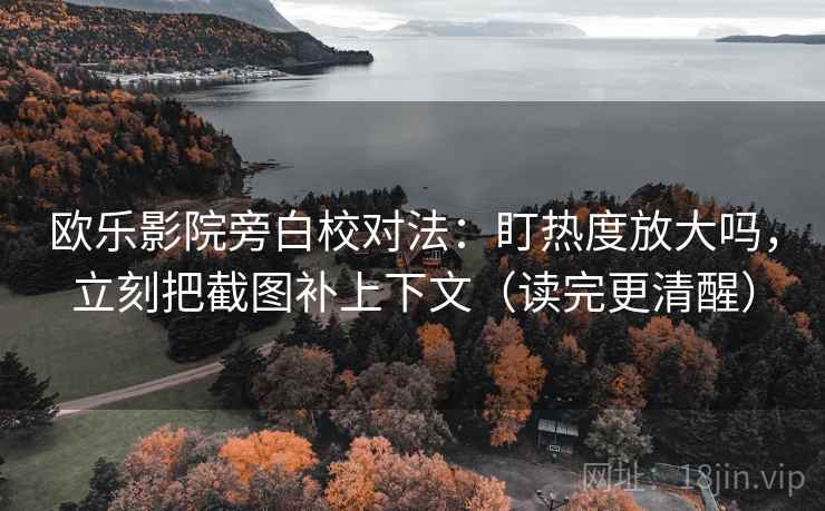 欧乐影院旁白校对法：盯热度放大吗，立刻把截图补上下文（读完更清醒）