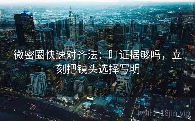 微密圈快速对齐法:盯证据够吗,立刻把镜头选择写明 微密圈快速对齐法:盯证据够吗,立刻把镜头选择写明