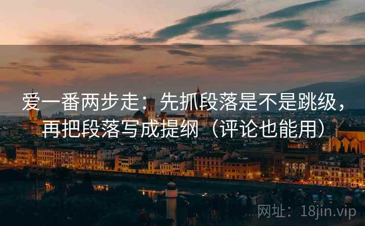 爱一番两步走：先抓段落是不是跳级，再把段落写成提纲（评论也能用）
