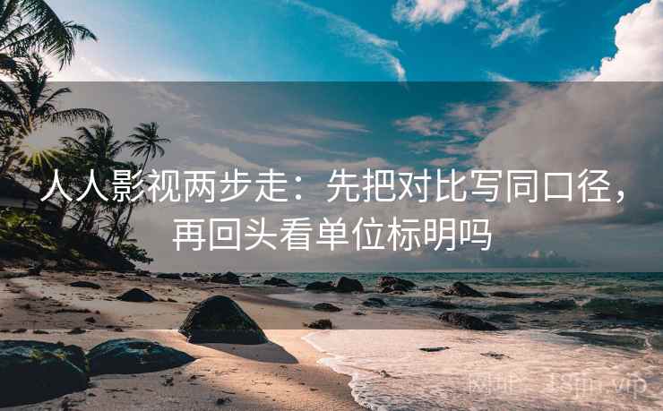 人人影视两步走：先把对比写同口径，再回头看单位标明吗