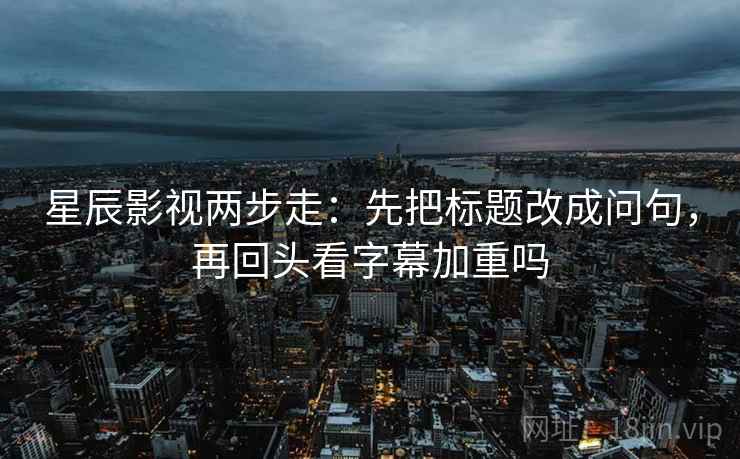 星辰影视两步走：先把标题改成问句，再回头看字幕加重吗