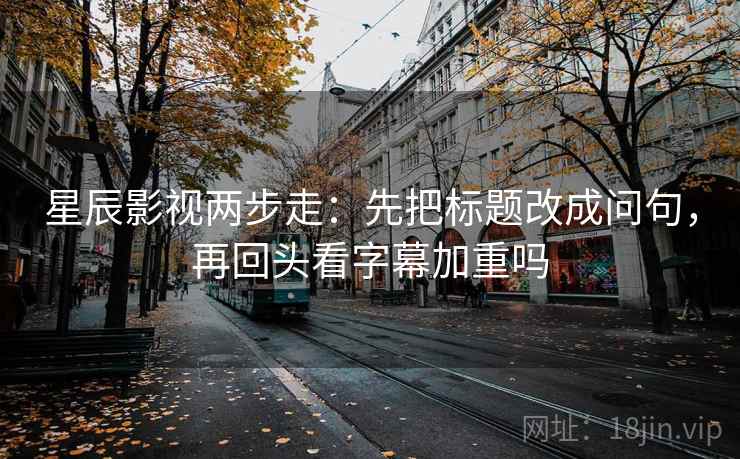 星辰影视两步走：先把标题改成问句，再回头看字幕加重吗