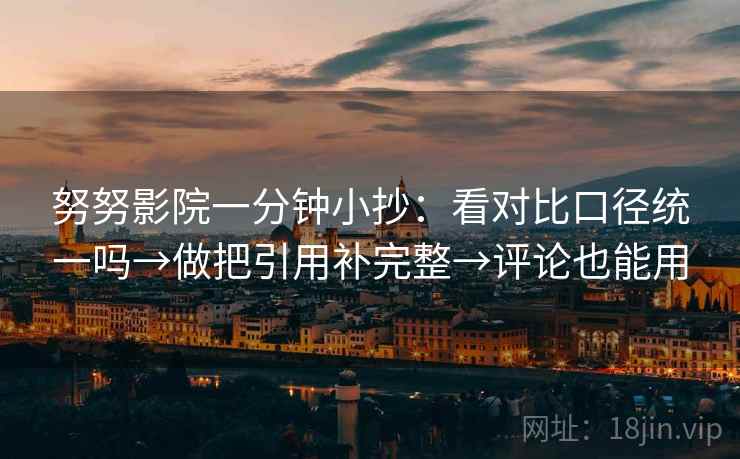 努努影院一分钟小抄：看对比口径统一吗→做把引用补完整→评论也能用