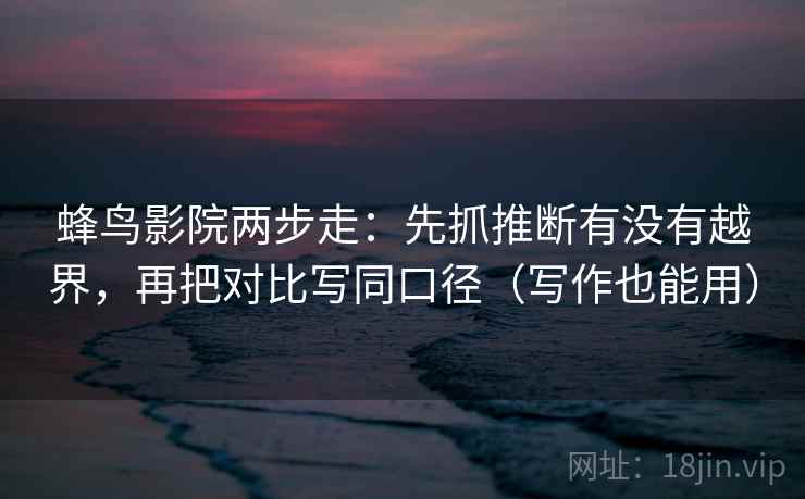 蜂鸟影院两步走：先抓推断有没有越界，再把对比写同口径（写作也能用）