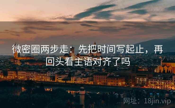 微密圈两步走：先把时间写起止，再回头看主语对齐了吗