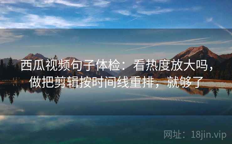 西瓜视频句子体检：看热度放大吗，做把剪辑按时间线重排，就够了
