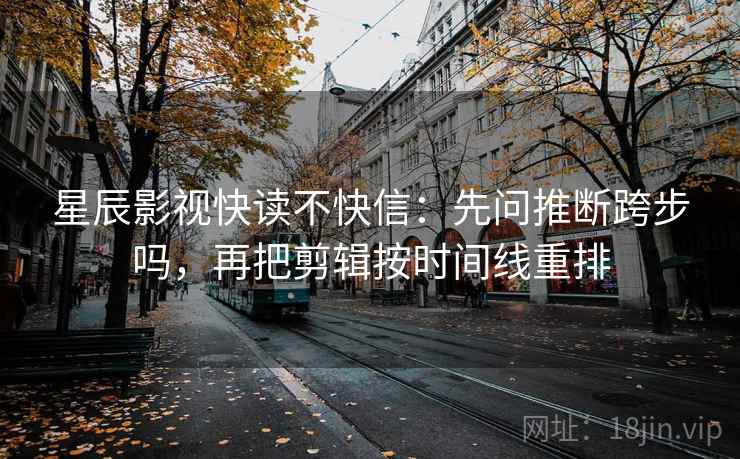 星辰影视快读不快信：先问推断跨步吗，再把剪辑按时间线重排