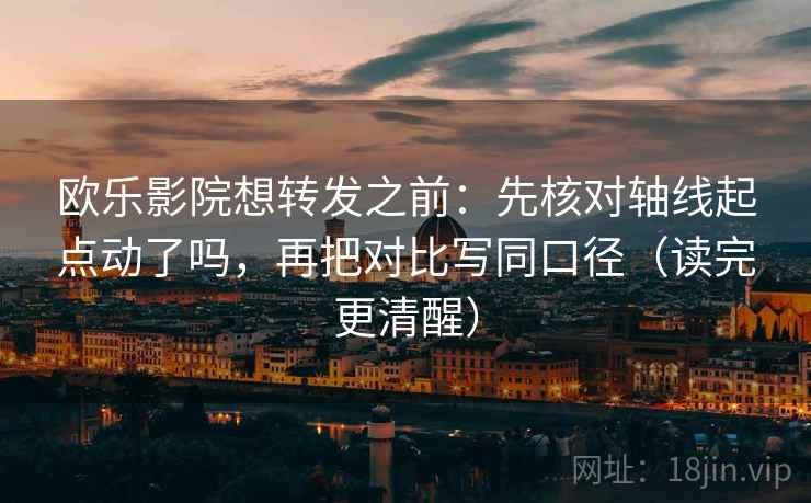 欧乐影院想转发之前：先核对轴线起点动了吗，再把对比写同口径（读完更清醒）