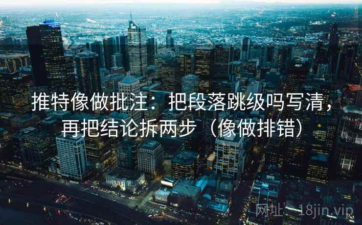 推特像做批注：把段落跳级吗写清，再把结论拆两步（像做排错）