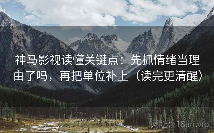 神马影视读懂关键点：先抓情绪当理由了吗，再把单位补上（读完更清醒）