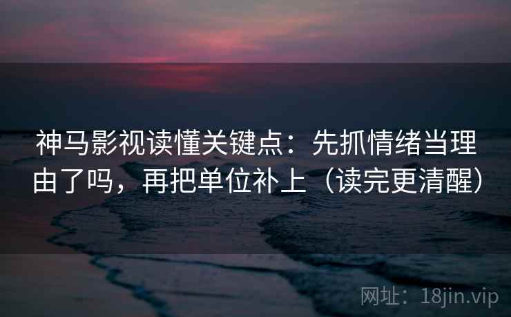 神马影视读懂关键点：先抓情绪当理由了吗，再把单位补上（读完更清醒）