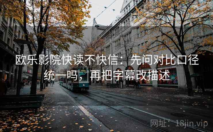 欧乐影院快读不快信：先问对比口径统一吗，再把字幕改描述