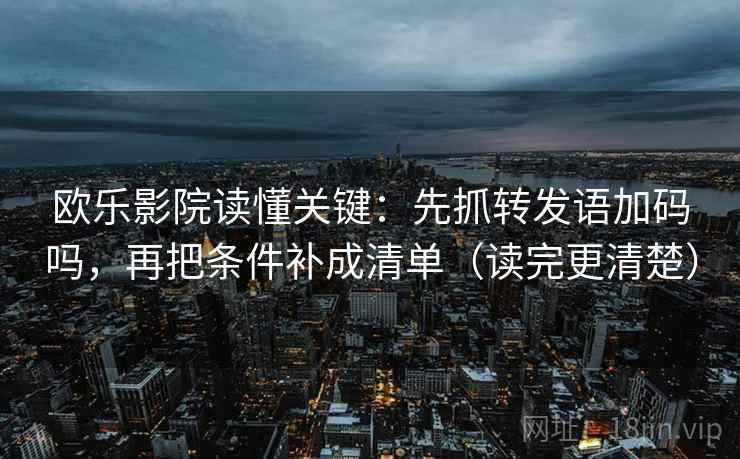 欧乐影院读懂关键：先抓转发语加码吗，再把条件补成清单（读完更清楚）