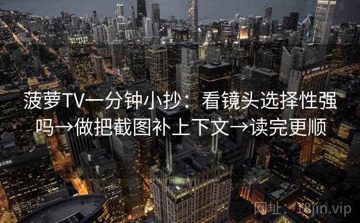 菠萝TV一分钟小抄：看镜头选择性强吗→做把截图补上下文→读完更顺