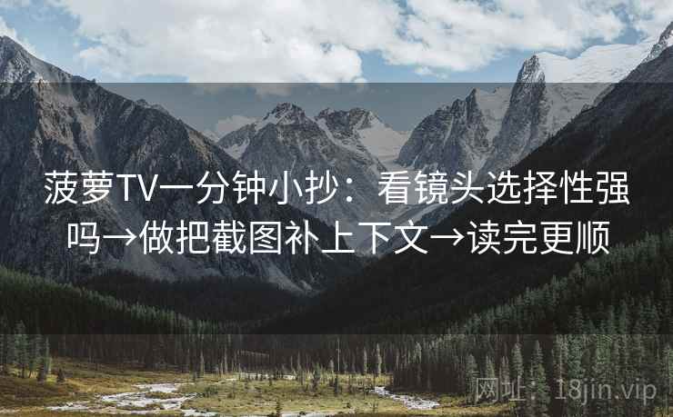 菠萝TV一分钟小抄：看镜头选择性强吗→做把截图补上下文→读完更顺