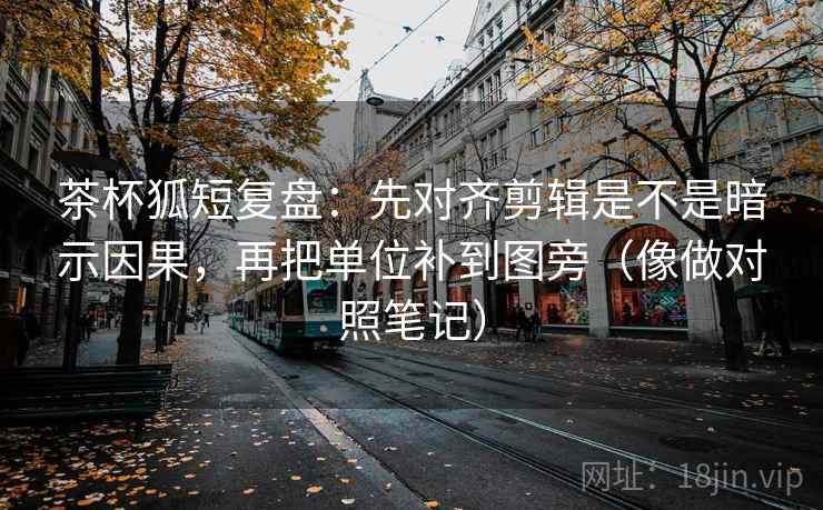 茶杯狐短复盘：先对齐剪辑是不是暗示因果，再把单位补到图旁（像做对照笔记）
