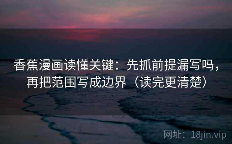 香蕉漫画读懂关键：先抓前提漏写吗，再把范围写成边界（读完更清楚）