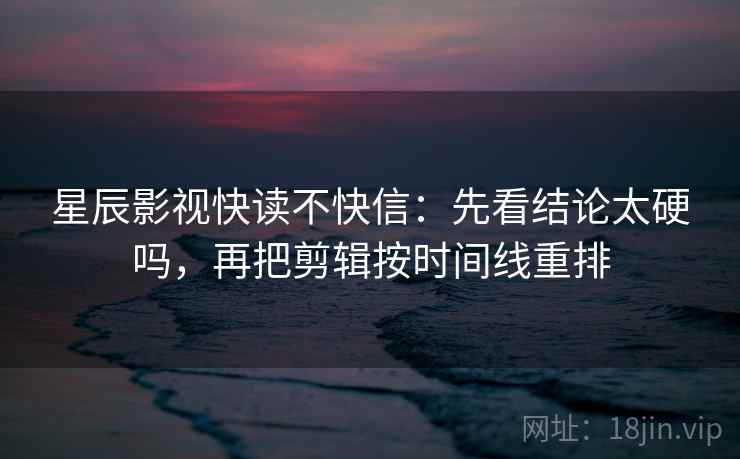 星辰影视快读不快信：先看结论太硬吗，再把剪辑按时间线重排