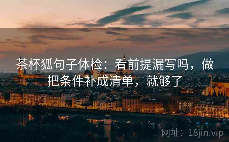 茶杯狐句子体检：看前提漏写吗，做把条件补成清单，就够了