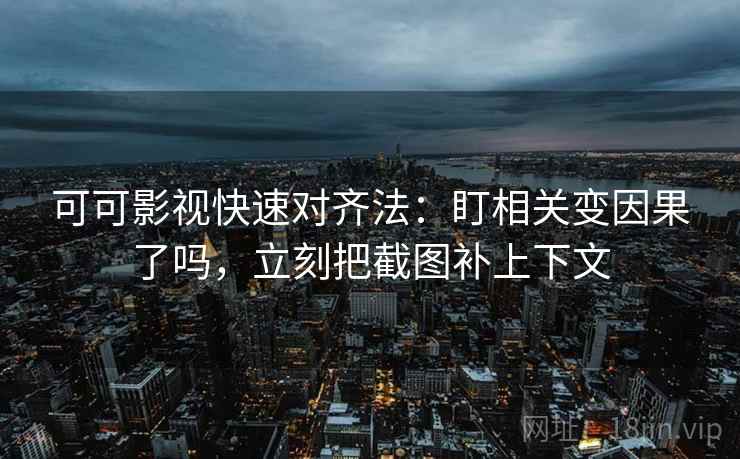 可可影视快速对齐法：盯相关变因果了吗，立刻把截图补上下文