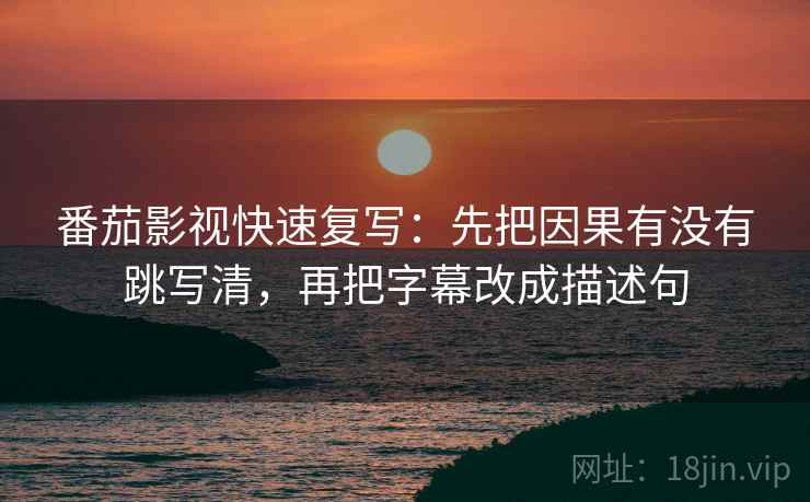 番茄影视快速复写：先把因果有没有跳写清，再把字幕改成描述句