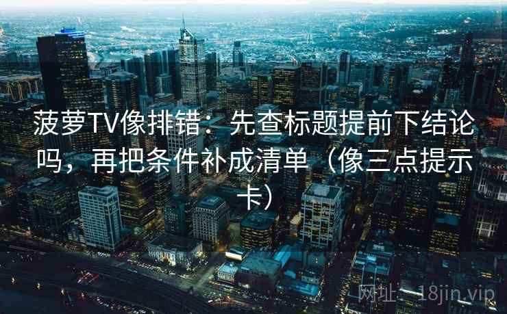 菠萝TV像排错：先查标题提前下结论吗，再把条件补成清单（像三点提示卡）