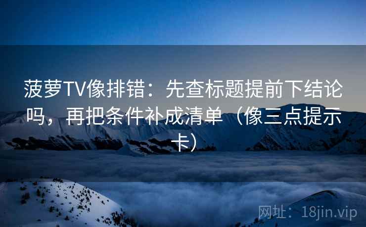 菠萝TV像排错：先查标题提前下结论吗，再把条件补成清单（像三点提示卡）