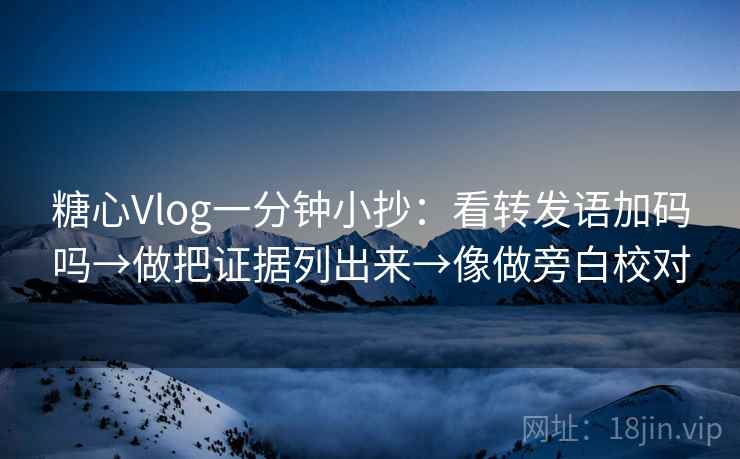 糖心Vlog一分钟小抄：看转发语加码吗→做把证据列出来→像做旁白校对