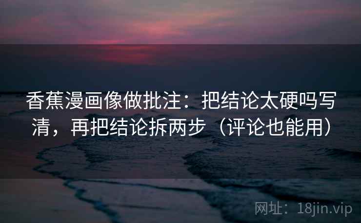 香蕉漫画像做批注：把结论太硬吗写清，再把结论拆两步（评论也能用）