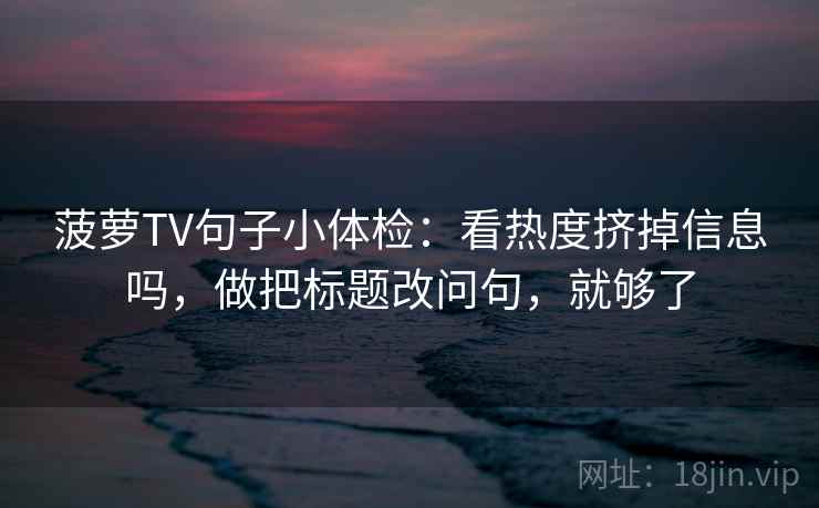 菠萝TV句子小体检：看热度挤掉信息吗，做把标题改问句，就够了