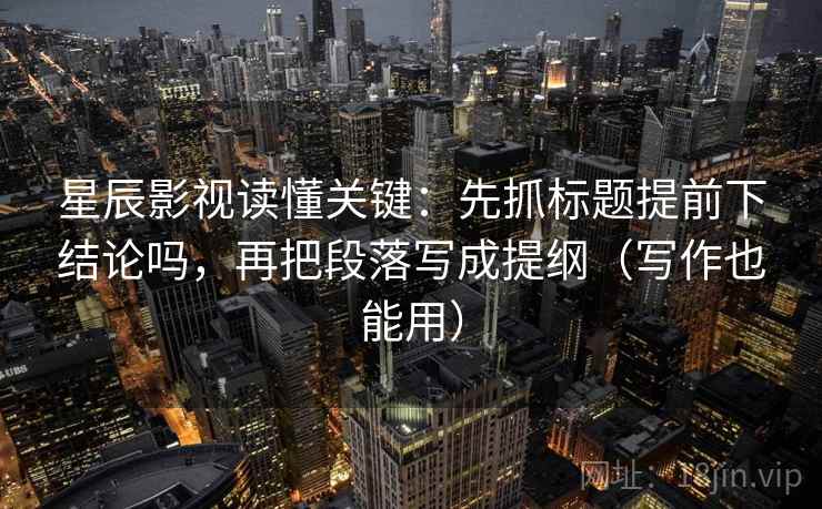 星辰影视读懂关键：先抓标题提前下结论吗，再把段落写成提纲（写作也能用）
