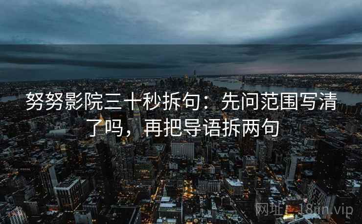 努努影院三十秒拆句：先问范围写清了吗，再把导语拆两句