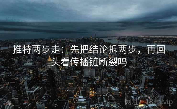 推特两步走：先把结论拆两步，再回头看传播链断裂吗