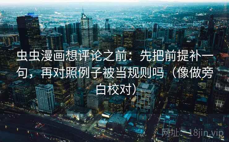 虫虫漫画想评论之前：先把前提补一句，再对照例子被当规则吗（像做旁白校对）