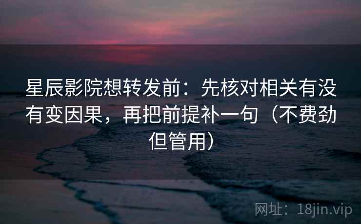 星辰影院想转发前：先核对相关有没有变因果，再把前提补一句（不费劲但管用）