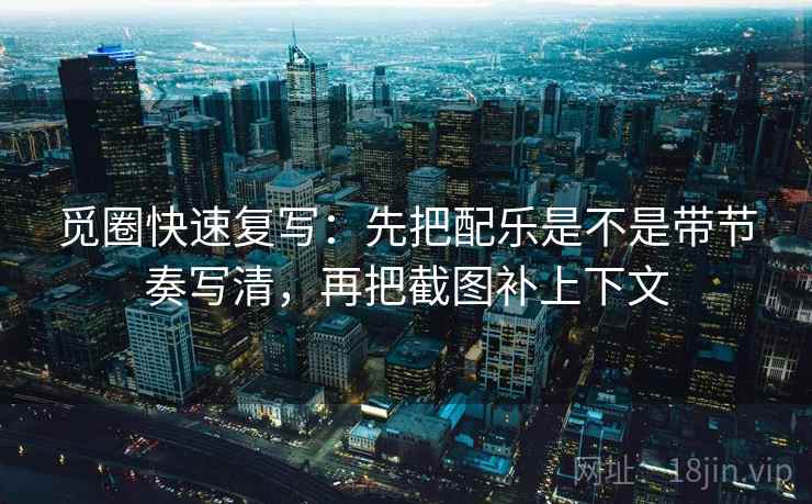 觅圈快速复写：先把配乐是不是带节奏写清，再把截图补上下文