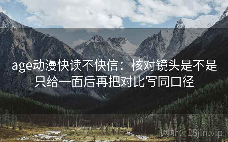 age动漫快读不快信：核对镜头是不是只给一面后再把对比写同口径