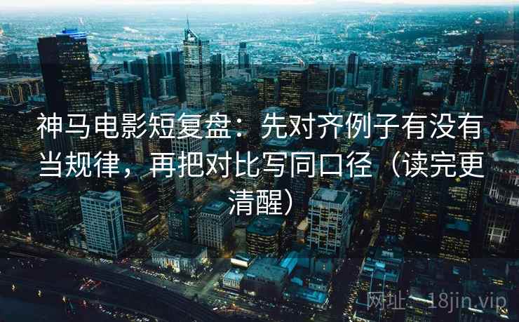 神马电影短复盘：先对齐例子有没有当规律，再把对比写同口径（读完更清醒）
