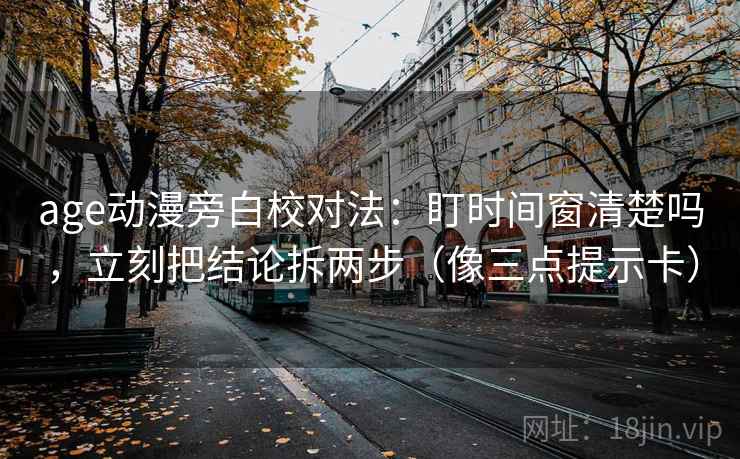 age动漫旁白校对法：盯时间窗清楚吗，立刻把结论拆两步（像三点提示卡）