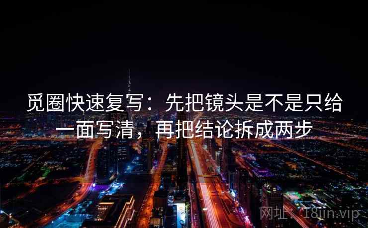觅圈快速复写：先把镜头是不是只给一面写清，再把结论拆成两步
