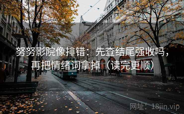 努努影院像排错：先查结尾强收吗，再把情绪词拿掉（读完更顺）