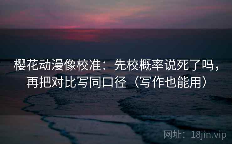 樱花动漫像校准：先校概率说死了吗，再把对比写同口径（写作也能用）