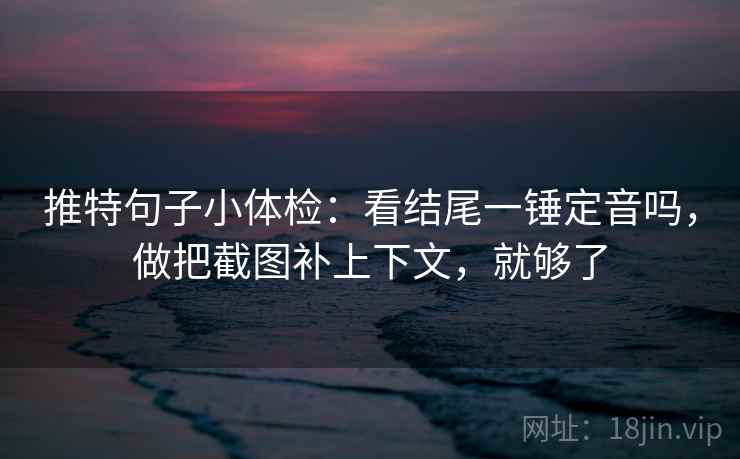 推特句子小体检：看结尾一锤定音吗，做把截图补上下文，就够了