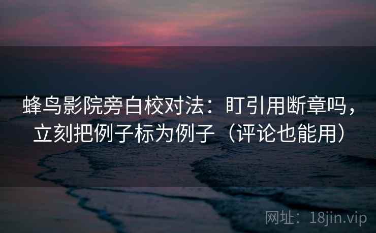 蜂鸟影院旁白校对法：盯引用断章吗，立刻把例子标为例子（评论也能用）