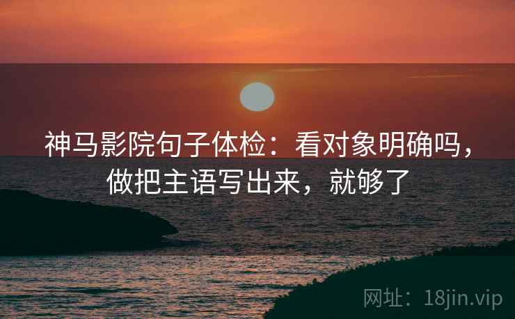 神马影院句子体检：看对象明确吗，做把主语写出来，就够了