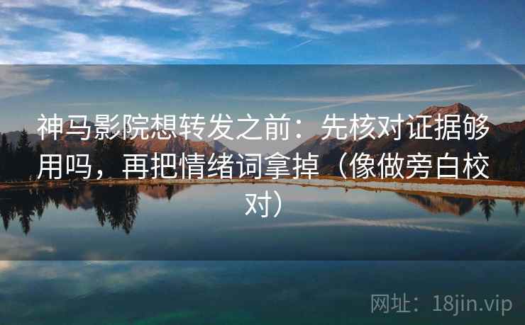神马影院想转发之前：先核对证据够用吗，再把情绪词拿掉（像做旁白校对）