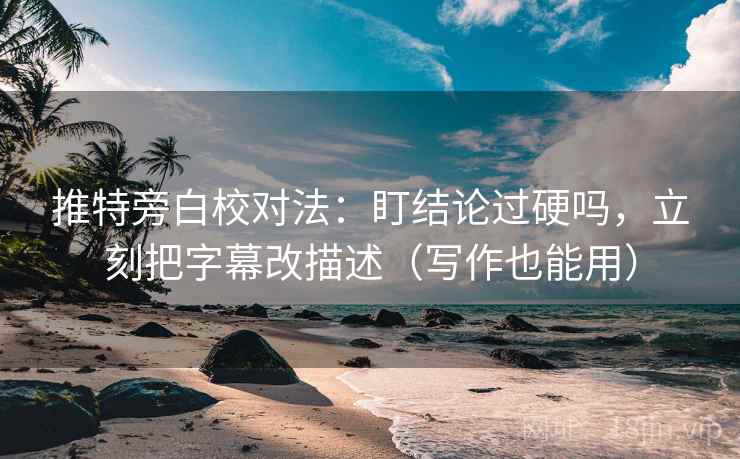 推特旁白校对法：盯结论过硬吗，立刻把字幕改描述（写作也能用）